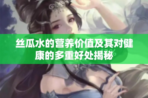 丝瓜水的营养价值及其对健康的多重好处揭秘