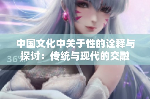 中国文化中关于性的诠释与探讨：传统与现代的交融