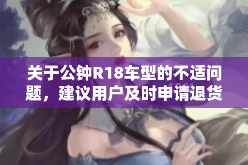 关于公钟R18车型的不适问题，建议用户及时申请退货