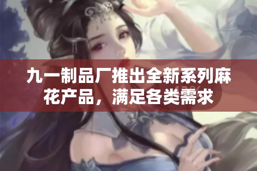 九一制品厂推出全新系列麻花产品，满足各类需求