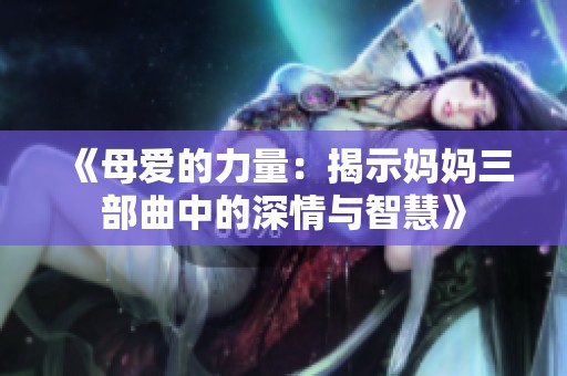 《母爱的力量：揭示妈妈三部曲中的深情与智慧》
