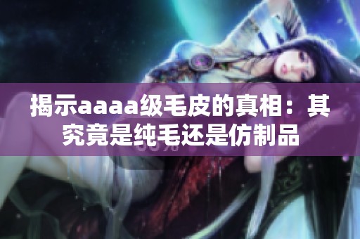 揭示aaaa级毛皮的真相：其究竟是纯毛还是仿制品