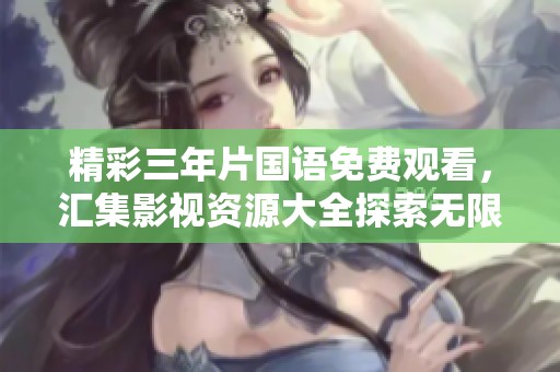 精彩三年片国语免费观看，汇集影视资源大全探索无限选择