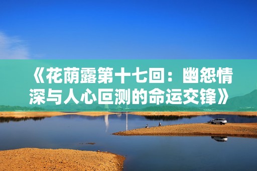 《花荫露第十七回：幽怨情深与人心叵测的命运交锋》