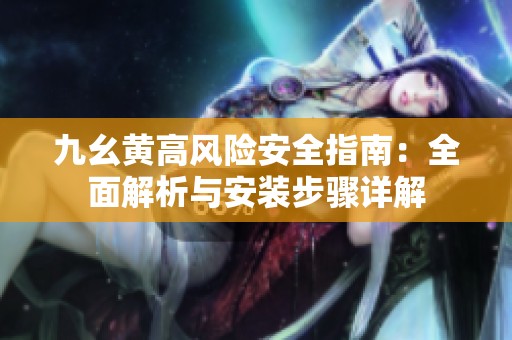 九幺黄高风险安全指南：全面解析与安装步骤详解