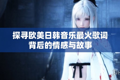探寻欧美日韩音乐最火歌词背后的情感与故事