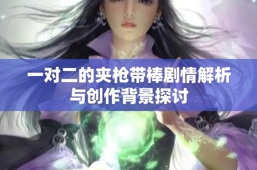 一对二的夹枪带棒剧情解析与创作背景探讨