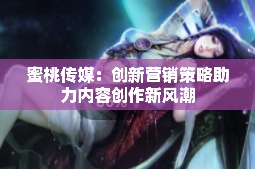蜜桃传媒：创新营销策略助力内容创作新风潮