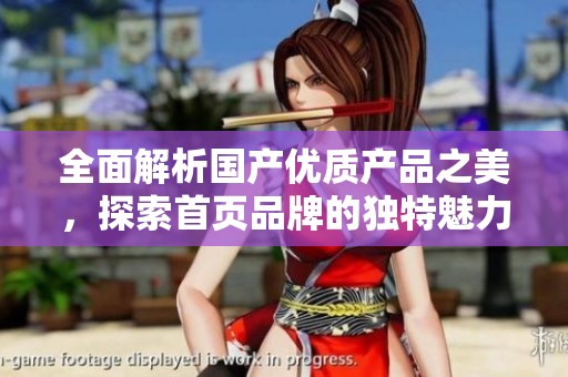全面解析国产优质产品之美，探索首页品牌的独特魅力