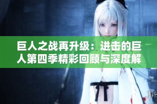 巨人之战再升级：进击的巨人第四季精彩回顾与深度解析