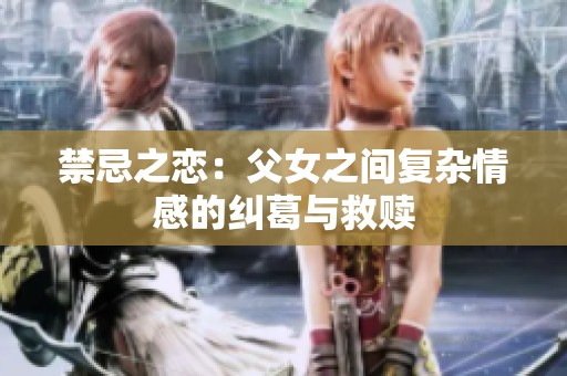 禁忌之恋：父女之间复杂情感的纠葛与救赎