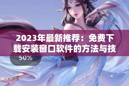 2023年最新推荐：免费下载安装窗口软件的方法与技巧