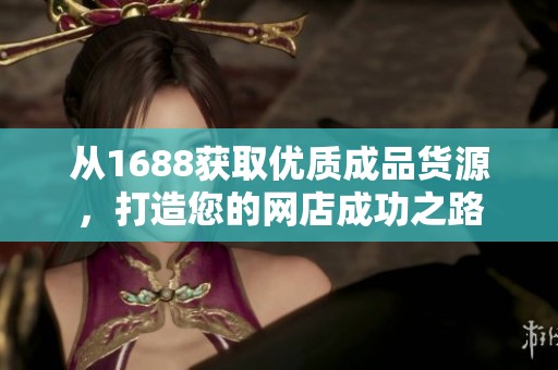 从1688获取优质成品货源，打造您的网店成功之路