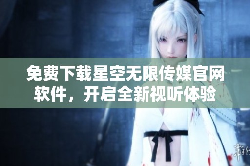 免费下载星空无限传媒官网软件，开启全新视听体验