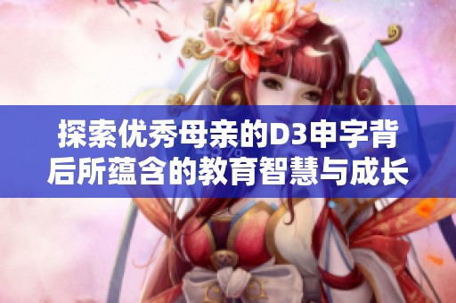 探索优秀母亲的D3申字背后所蕴含的教育智慧与成长价值