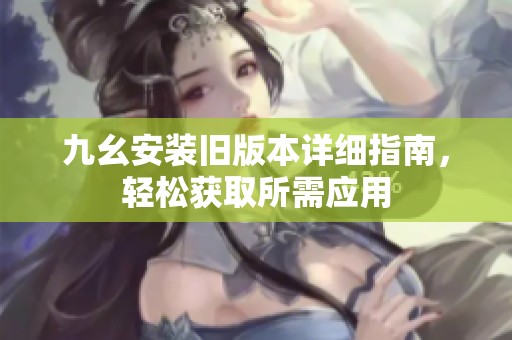 九幺安装旧版本详细指南，轻松获取所需应用