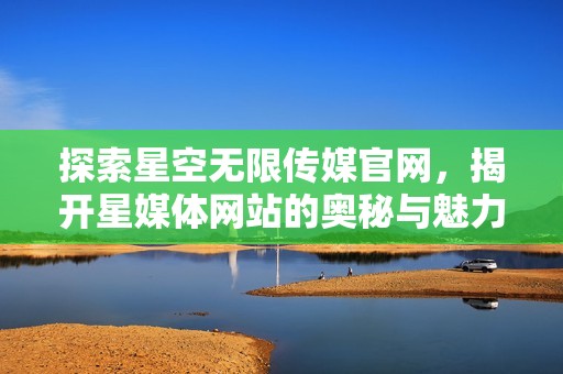 探索星空无限传媒官网，揭开星媒体网站的奥秘与魅力