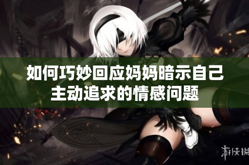 如何巧妙回应妈妈暗示自己主动追求的情感问题