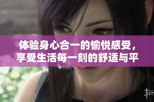 体验身心合一的愉悦感受，享受生活每一刻的舒适与平和