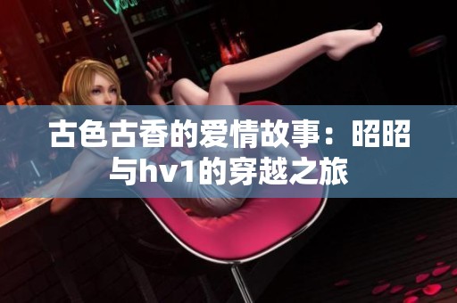 古色古香的爱情故事：昭昭与hv1的穿越之旅