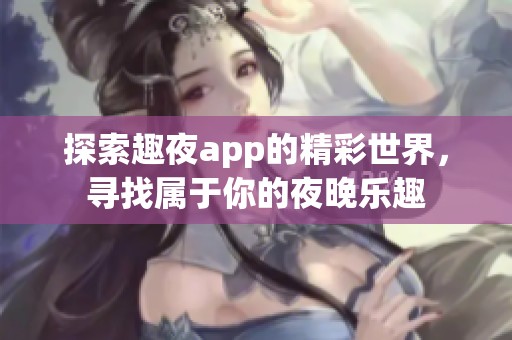 探索趣夜app的精彩世界，寻找属于你的夜晚乐趣