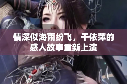情深似海雨纷飞，干依萍的感人故事重新上演
