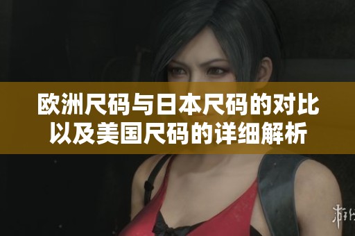 欧洲尺码与日本尺码的对比以及美国尺码的详细解析