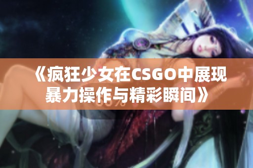 《疯狂少女在CSGO中展现暴力操作与精彩瞬间》