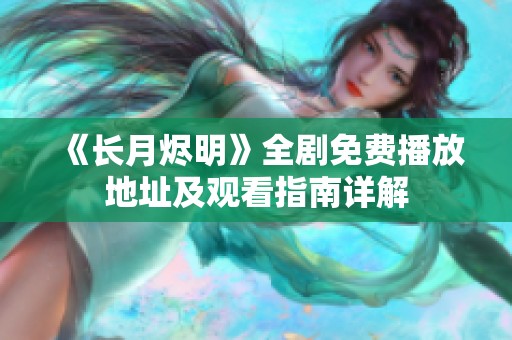 《长月烬明》全剧免费播放地址及观看指南详解