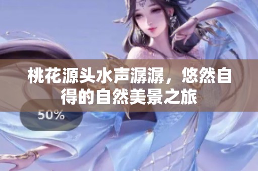 桃花源头水声潺潺，悠然自得的自然美景之旅