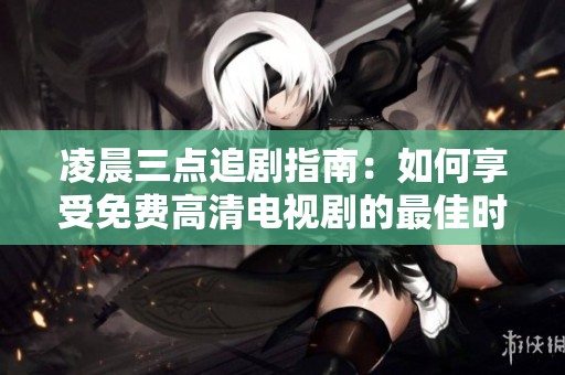 凌晨三点追剧指南：如何享受免费高清电视剧的最佳时光