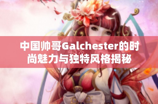 中国帅哥Galchester的时尚魅力与独特风格揭秘