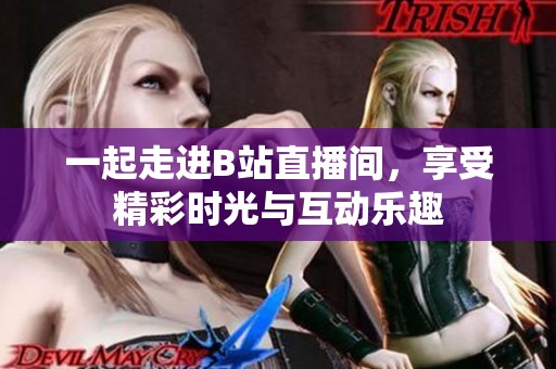 一起走进B站直播间，享受精彩时光与互动乐趣