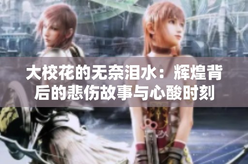 大校花的无奈泪水：辉煌背后的悲伤故事与心酸时刻