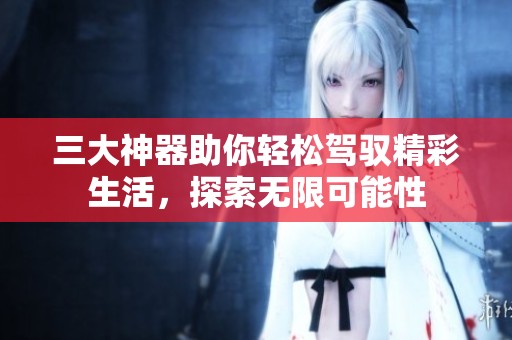 三大神器助你轻松驾驭精彩生活，探索无限可能性