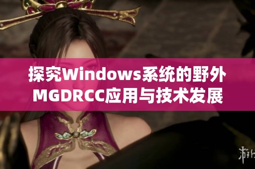 探究Windows系统的野外MGDRCC应用与技术发展