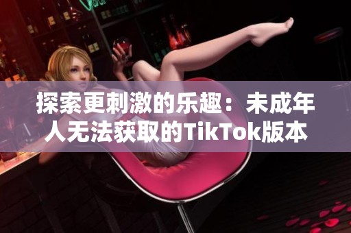 探索更刺激的乐趣：未成年人无法获取的TikTok版本解析