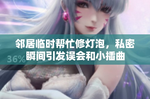 邻居临时帮忙修灯泡，私密瞬间引发误会和小插曲