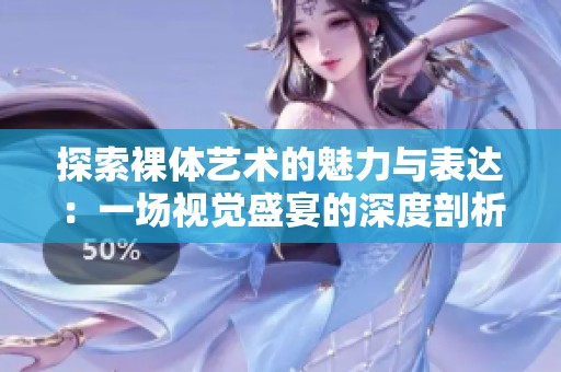 探索裸体艺术的魅力与表达：一场视觉盛宴的深度剖析