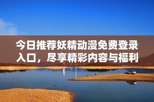 今日推荐妖精动漫免费登录入口，尽享精彩内容与福利