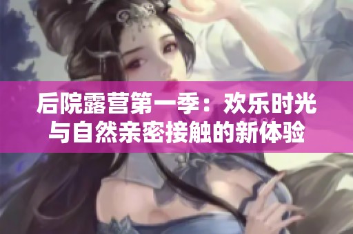 后院露营第一季：欢乐时光与自然亲密接触的新体验