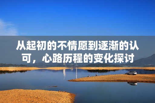 从起初的不情愿到逐渐的认可，心路历程的变化探讨