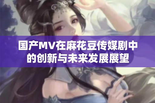 国产MV在麻花豆传媒剧中的创新与未来发展展望