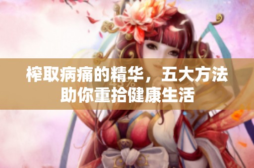 榨取病痛的精华，五大方法助你重拾健康生活