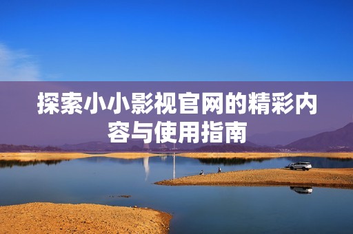 探索小小影视官网的精彩内容与使用指南