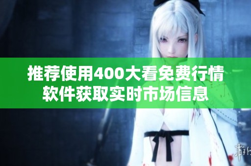 推荐使用400大看免费行情软件获取实时市场信息