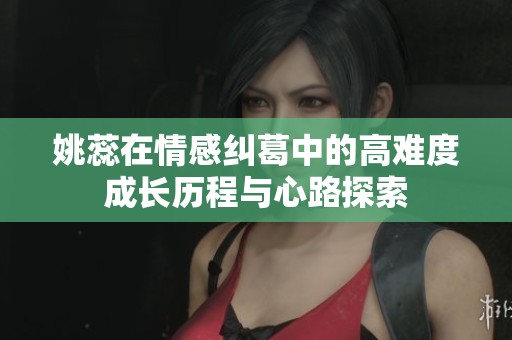 姚蕊在情感纠葛中的高难度成长历程与心路探索