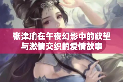 张津瑜在午夜幻影中的欲望与激情交织的爱情故事