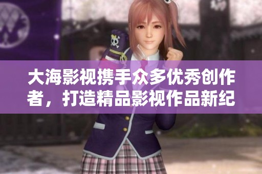 大海影视携手众多优秀创作者，打造精品影视作品新纪元