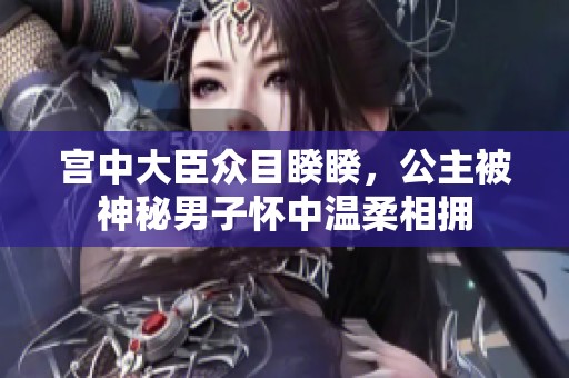 宫中大臣众目睽睽，公主被神秘男子怀中温柔相拥